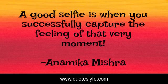 A good selfie is when you successfully capture the feeling of that very moment!