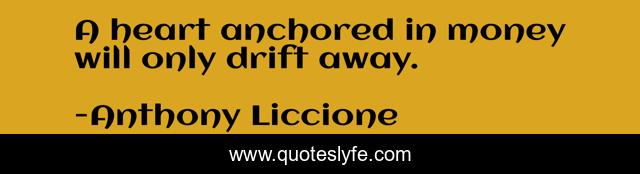 A heart anchored in money will only drift away.