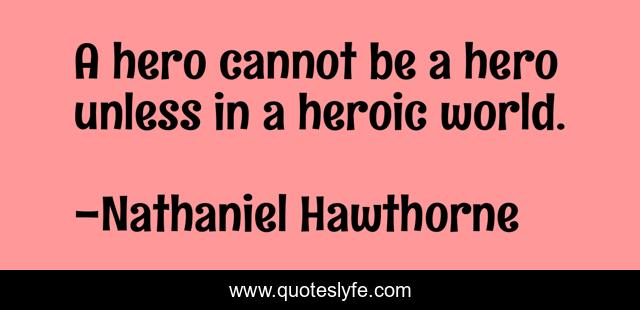A hero cannot be a hero unless in a heroic world.