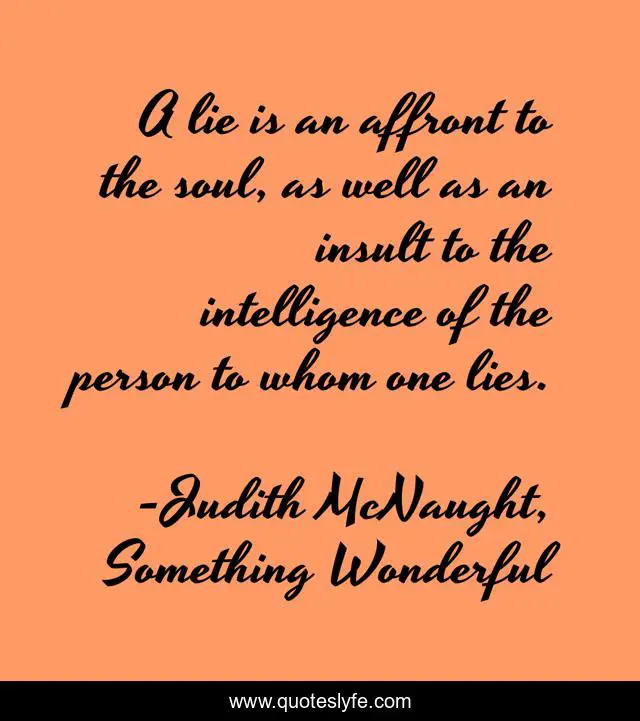 A lie is an affront to the soul, as well as an insult to the intelligence of the person to whom one lies.