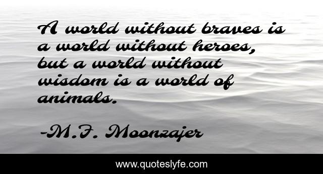 A world without braves is a world without heroes, but a world without wisdom is a world of animals.