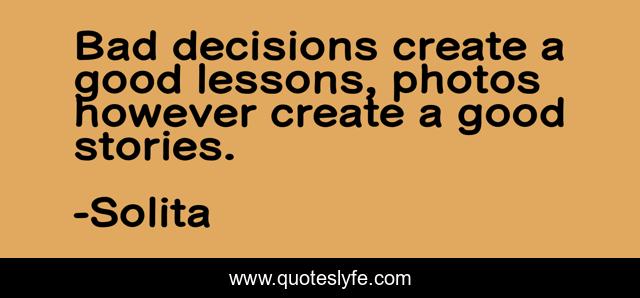 Bad decisions create a good lessons, photos however create a good stories.