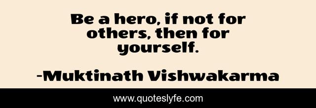 Be a hero, if not for others, then for yourself.