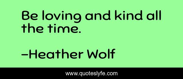 Be loving and kind all the time.