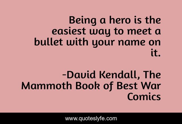 Being a hero is the easiest way to meet a bullet with your name on it.