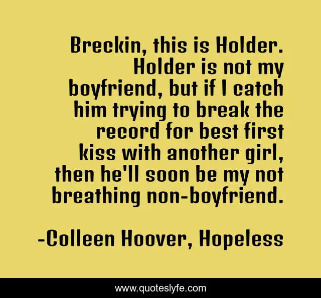 Breckin, this is Holder. Holder is not my boyfriend, but if I catch him trying to break the record for best first kiss with another girl, then he'll soon be my not breathing non-boyfriend.