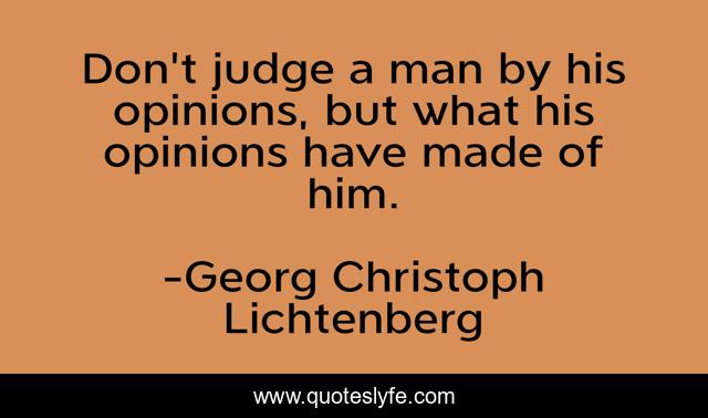 Don't judge a man by his opinions, but what his opinions have made of him.