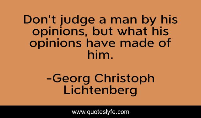 Don't judge a man by his opinions, but what his opinions have made of him.