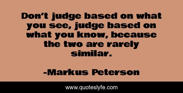 Don’t judge based on what you see, judge based on what you know, because the two are rarely similar.