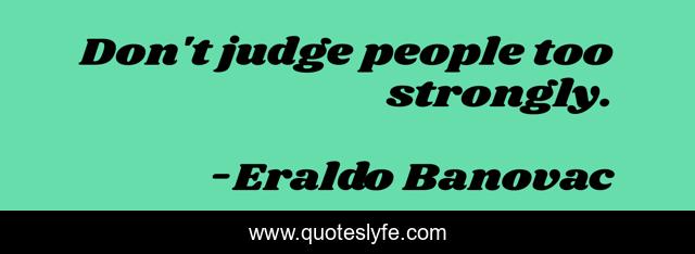 Don't judge people too strongly.