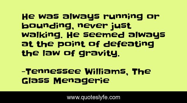 He was always running or bounding, never just walking. He seemed always at the point of defeating the law of gravity.