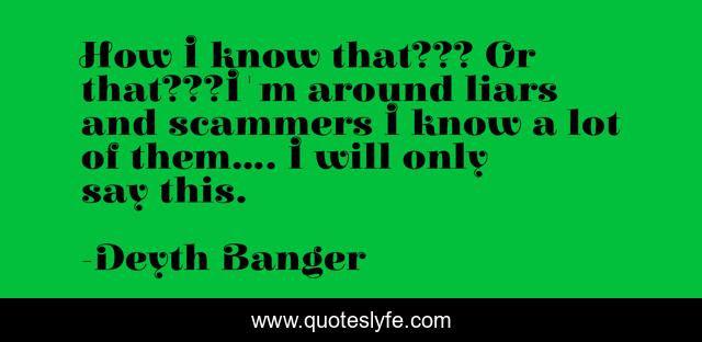 How I know that??? Or that???I'm around liars and scammers I know a lot of them.... I will only say this.