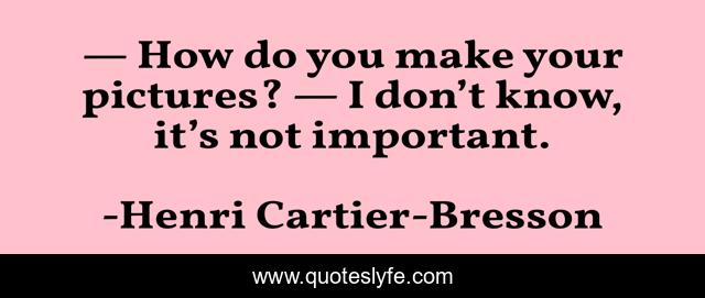 — How do you make your pictures? — I don’t know, it’s not important.