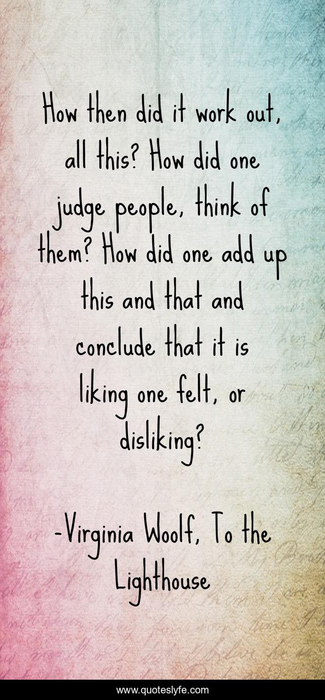 How then did it work out, all this? How did one judge people, think of them? How did one add up this and that and conclude that it is liking one felt, or disliking?