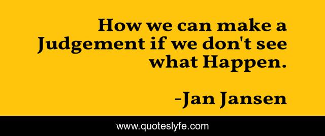 How we can make a Judgement if we don't see what Happen.