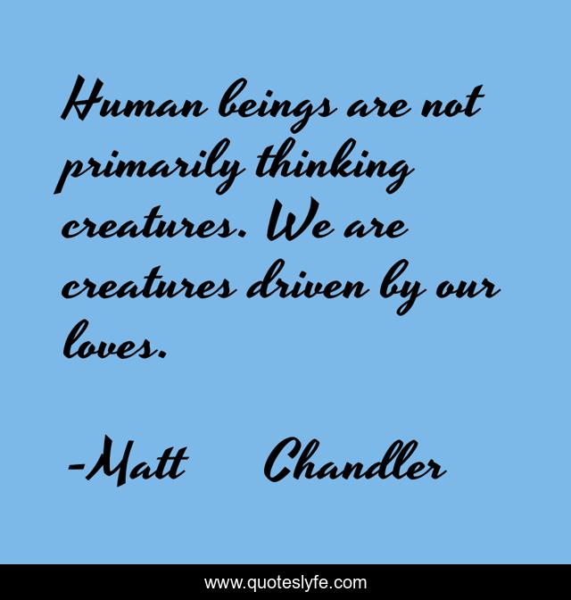 Human beings are not primarily thinking creatures. We are creatures driven by our loves.