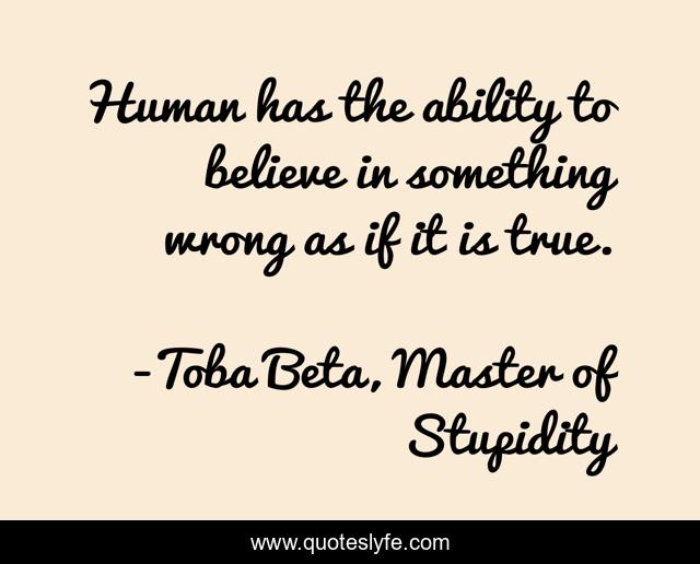 Human has the ability to believe in something wrong as if it is true.