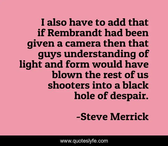 I also have to add that if Rembrandt had been given a camera then that guys understanding of light and form would have blown the rest of us shooters into a black hole of despair.