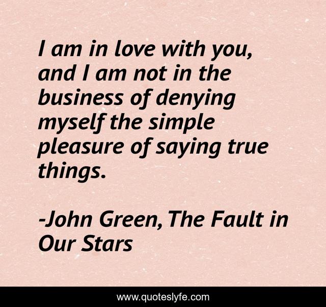 I am in love with you, and I am not in the business of denying myself the simple pleasure of saying true things.