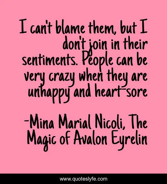 I can't blame them, but I don't join in their sentiments. People can be very crazy when they are unhappy and heart-sore