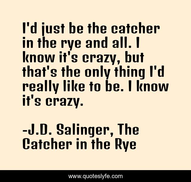 I'd just be the catcher in the rye and all. I know it's crazy, but that's the only thing I'd really like to be. I know it's crazy.