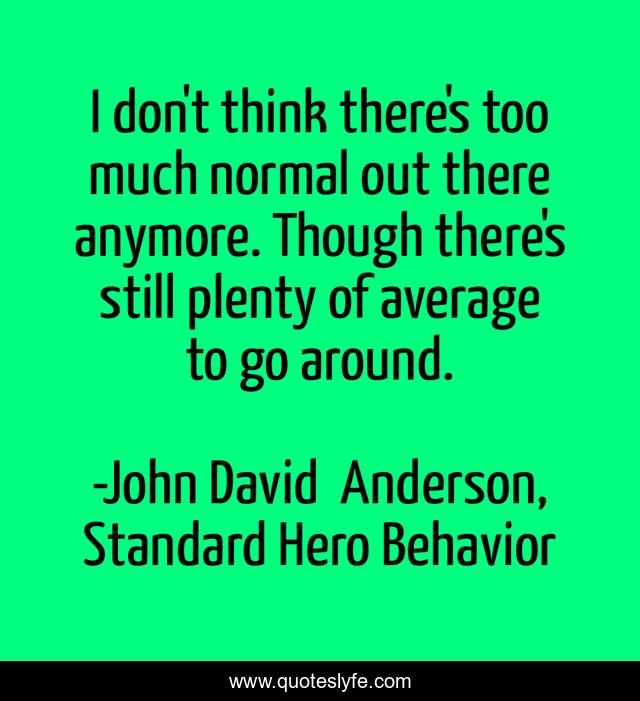 I don't think there's too much normal out there anymore. Though there's still plenty of average to go around.