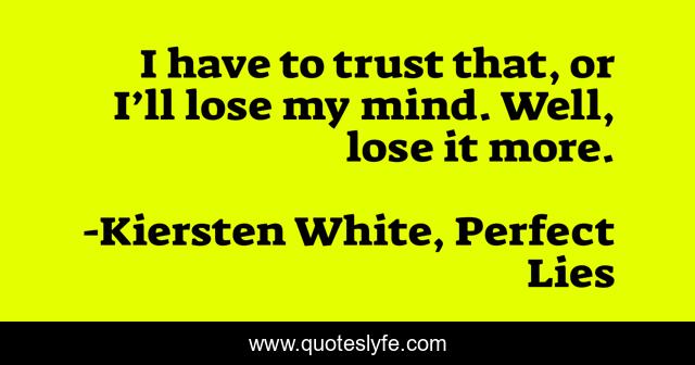 I have to trust that, or I’ll lose my mind. Well, lose it more.