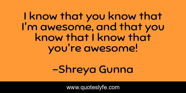 I know that you know that I'm awesome, and that you know that I know that you're awesome!