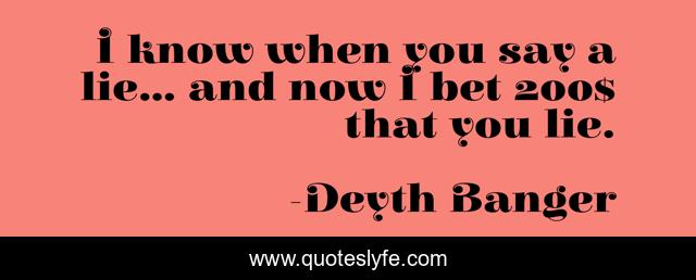 I know when you say a lie... and now I bet 200$ that you lie.