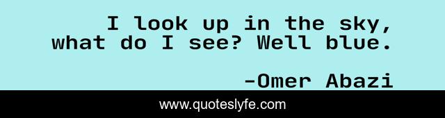 I look up in the sky, what do I see? Well blue.