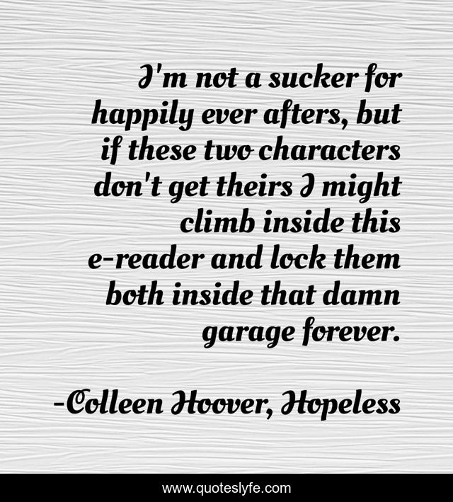 I'm not a sucker for happily ever afters, but if these two characters don't get theirs I might climb inside this e-reader and lock them both inside that damn garage forever.