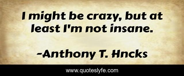 I might be crazy, but at least I'm not insane.