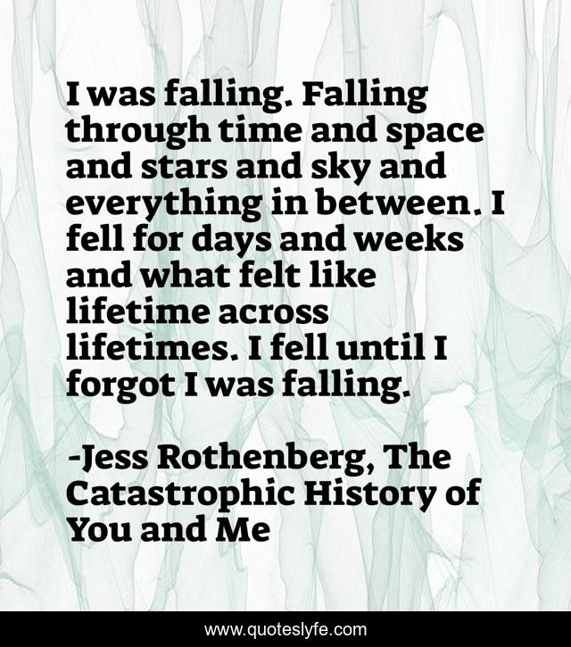 I was falling. Falling through time and space and stars and sky and everything in between. I fell for days and weeks and what felt like lifetime across lifetimes. I fell until I forgot I was falling.