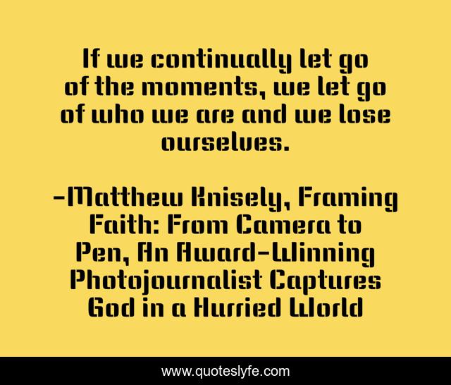If we continually let go of the moments, we let go of who we are and we lose ourselves.