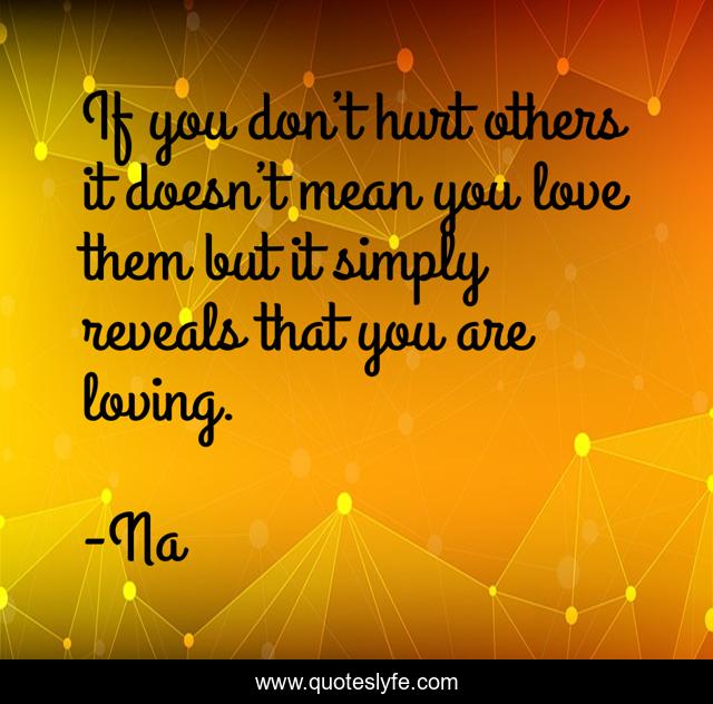 If you don’t hurt others it doesn’t mean you love them but it simply reveals that you are loving.