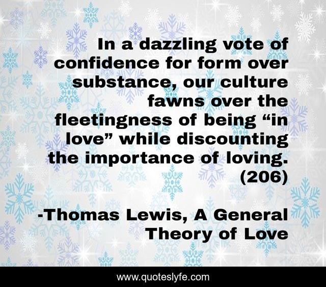 In a dazzling vote of confidence for form over substance, our culture fawns over the fleetingness of being “in love” while discounting the importance of loving. (206)