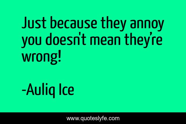 Just because they annoy you doesn't mean they’re wrong!