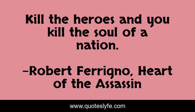 Kill the heroes and you kill the soul of a nation.