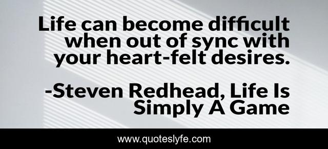 Life can become difficult when out of sync with your heart-felt desires.