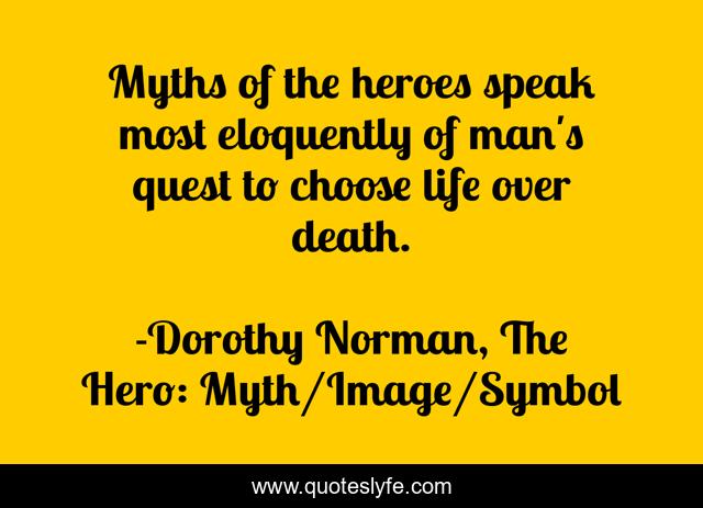 Myths of the heroes speak most eloquently of man's quest to choose life over death.