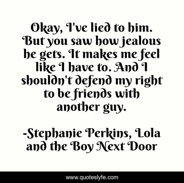 Okay, I've lied to him. But you saw how jealous he gets. It makes me feel like I have to. And I shouldn't defend my right to be friends with another guy.