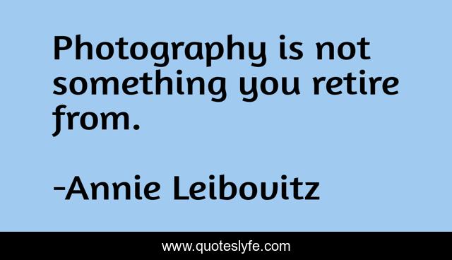 Photography is not something you retire from.