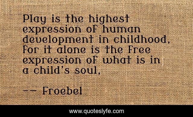 Play is the highest expression of human development in childhood, for it alone is the free expression of what is in a child’s soul, 