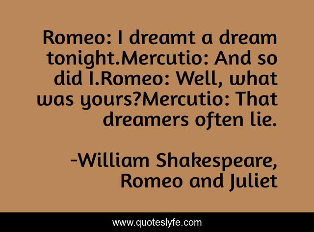 Romeo: I dreamt a dream tonight.Mercutio: And so did I.Romeo: Well, what was yours?Mercutio: That dreamers often lie.
