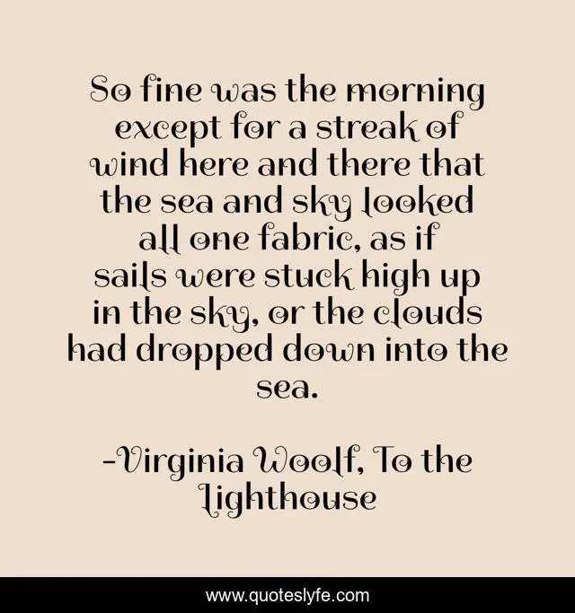 So fine was the morning except for a streak of wind here and there that the sea and sky looked all one fabric, as if sails were stuck high up in the sky, or the clouds had dropped down into the sea.