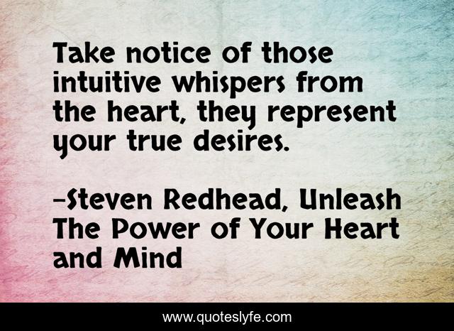Take notice of those intuitive whispers from the heart, they represent your true desires.