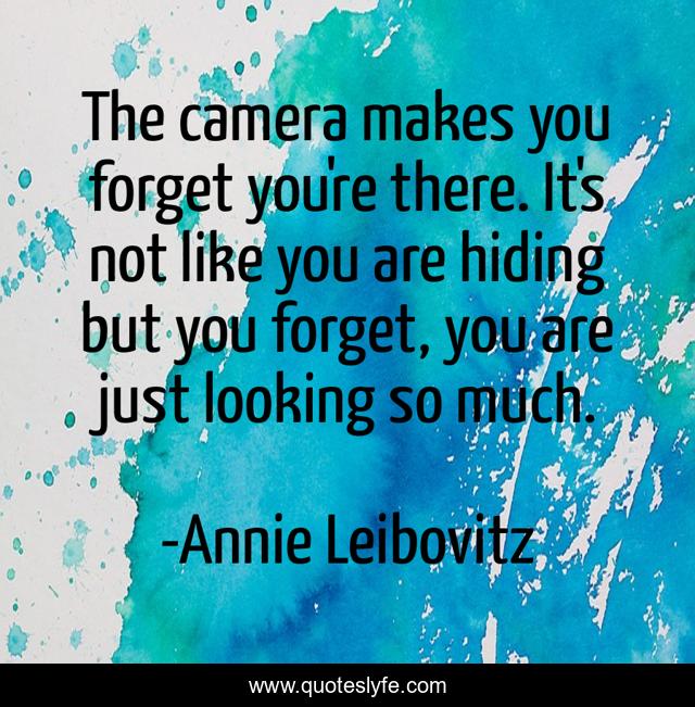 The camera makes you forget you're there. It's not like you are hiding but you forget, you are just looking so much.