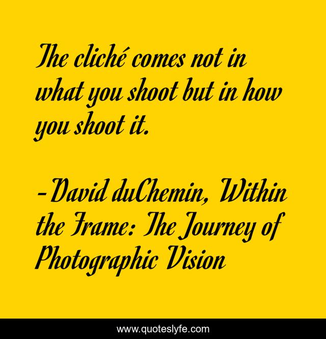 The cliché comes not in what you shoot but in how you shoot it.