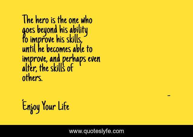 The hero is the one who goes beyond his ability to improve his skills, until he becomes able to improve, and perhaps even alter, the skills of others.