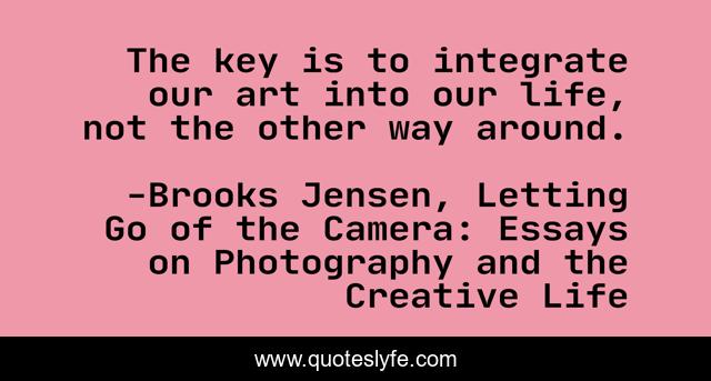 The key is to integrate our art into our life, not the other way around.